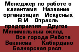 Менеджер по работе с клиентами › Название организации ­ Искусных В.И › Отрасль предприятия ­ Другое › Минимальный оклад ­ 19 000 - Все города Работа » Вакансии   . Кабардино-Балкарская респ.